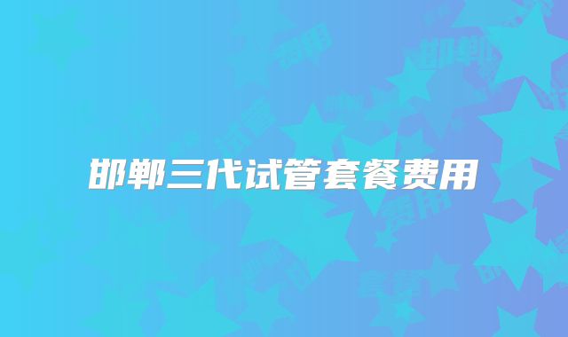 邯郸三代试管套餐费用