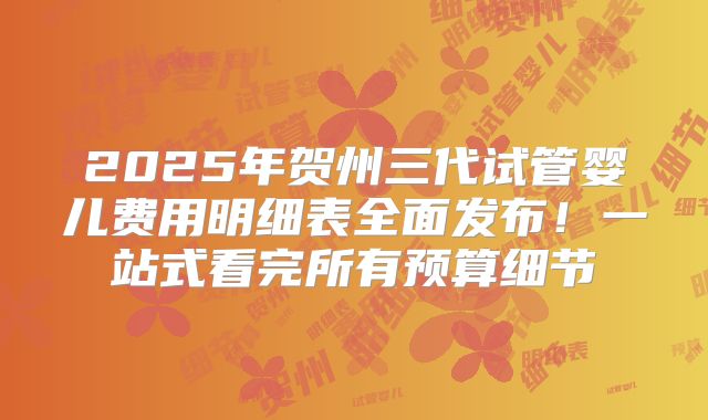 2025年贺州三代试管婴儿费用明细表全面发布!一站式看完所有预算细节