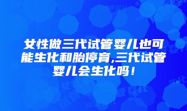 女性做三代试管婴儿也可能生化和胎停育,三代试管婴儿会生化吗！