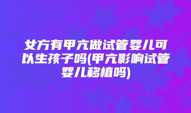 女方有甲亢做试管婴儿可以生孩子吗(甲亢影响试管婴儿移植吗)