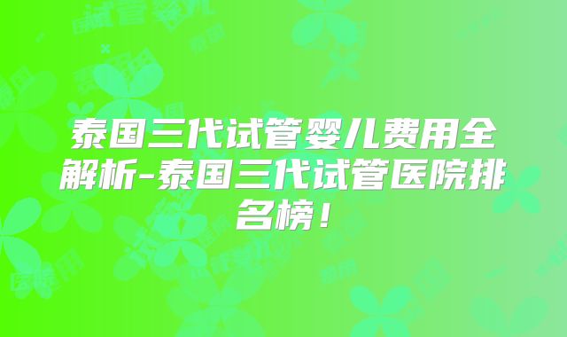 泰国三代试管婴儿费用全解析-泰国三代试管医院排名榜！