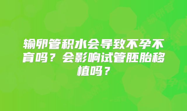 输卵管积水会导致不孕不育吗？会影响试管胚胎移植吗？