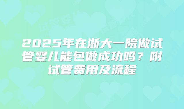 2025年在浙大一院做试管婴儿能包做成功吗？附试管费用及流程