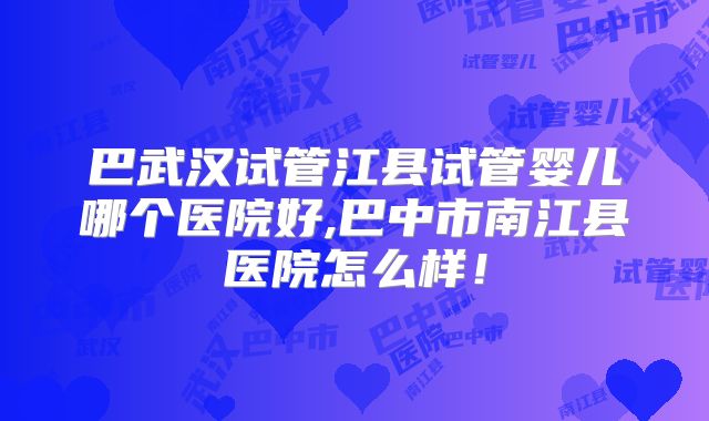 巴武汉试管江县试管婴儿哪个医院好,巴中市南江县医院怎么样！