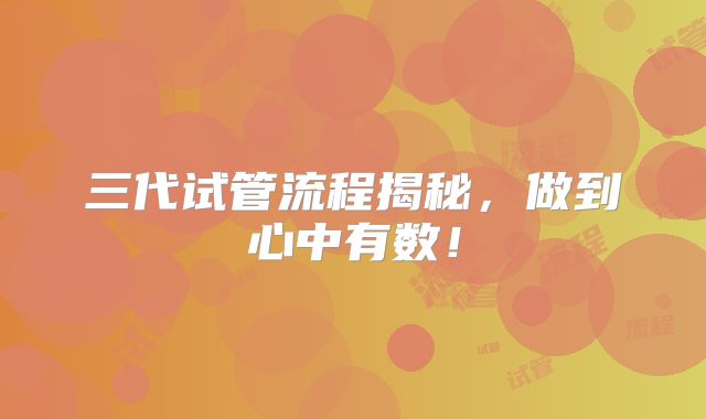 三代试管流程揭秘，做到心中有数！