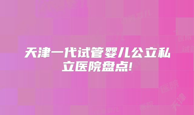 天津一代试管婴儿公立私立医院盘点!
