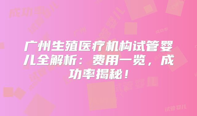 广州生殖医疗机构试管婴儿全解析：费用一览，成功率揭秘！