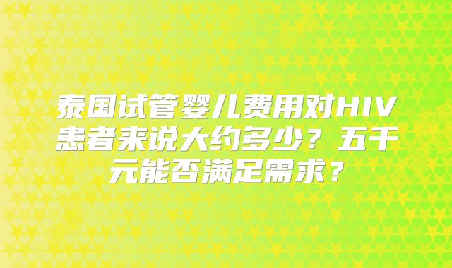 泰国试管婴儿费用对HIV患者来说大约多少？五千元能否满足需求？