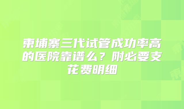 柬埔寨三代试管成功率高的医院靠谱么?附必要支花费明细