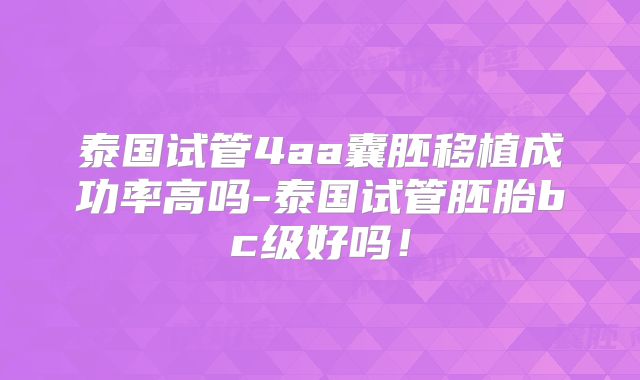 泰国试管4aa囊胚移植成功率高吗-泰国试管胚胎bc级好吗！