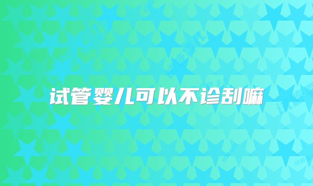 试管婴儿可以不诊刮嘛