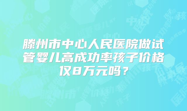 滕州市中心人民医院做试管婴儿高成功率孩子价格仅8万元吗？