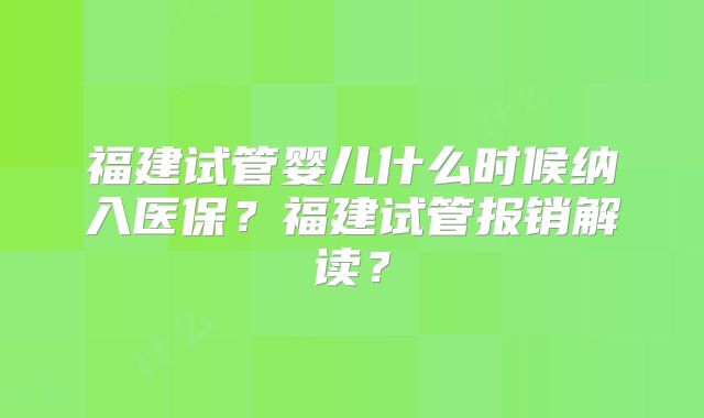 福建试管婴儿什么时候纳入医保?福建试管报销解读?