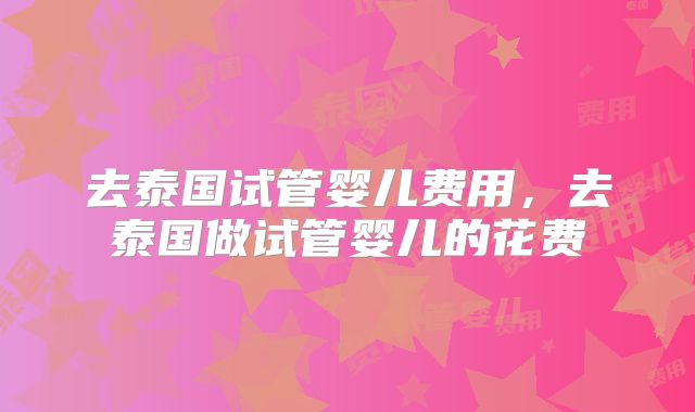 去泰国试管婴儿费用，去泰国做试管婴儿的花费