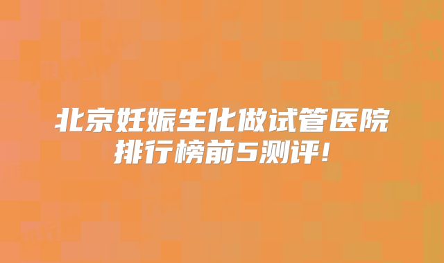 北京妊娠生化做试管医院排行榜前5测评!