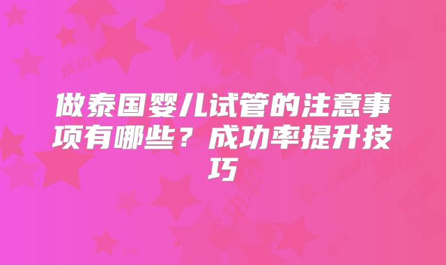 做泰国婴儿试管的注意事项有哪些？成功率提升技巧