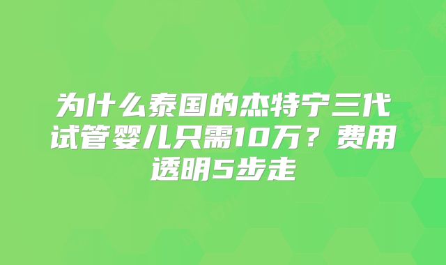 为什么泰国的杰特宁三代试管婴儿只需10万？费用透明5步走