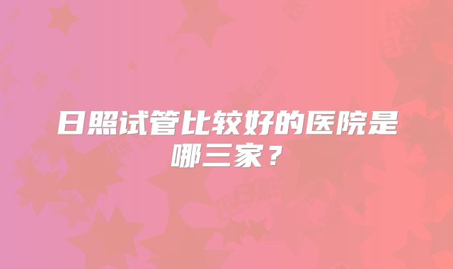 日照试管比较好的医院是哪三家？