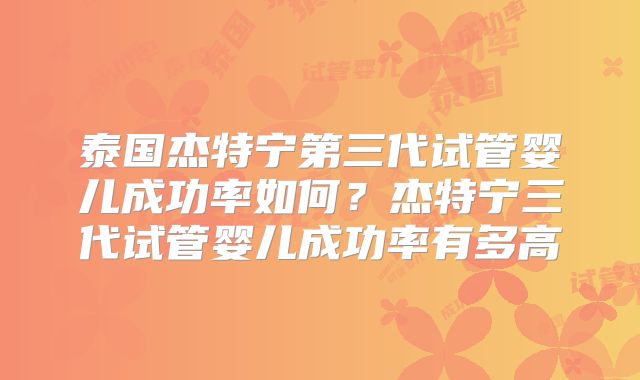 泰国杰特宁第三代试管婴儿成功率如何？杰特宁三代试管婴儿成功率有多高