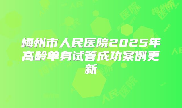 梅州市人民医院2025年高龄单身试管成功案例更新