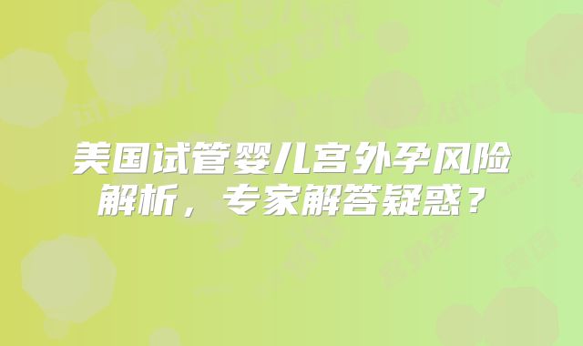 美国试管婴儿宫外孕风险解析，专家解答疑惑？