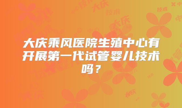 大庆乘风医院生殖中心有开展第一代试管婴儿技术吗?