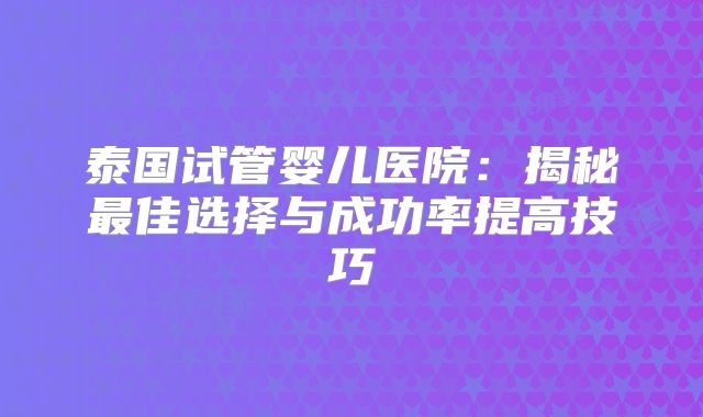 泰国试管婴儿医院：揭秘最佳选择与成功率提高技巧