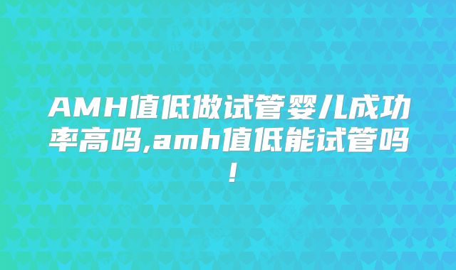 AMH值低做试管婴儿成功率高吗,amh值低能试管吗！