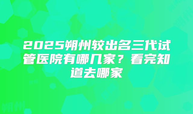 2025朔州较出名三代试管医院有哪几家?看完知道去哪家