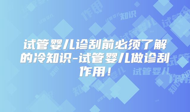 试管婴儿诊刮前必须了解的冷知识-试管婴儿做诊刮作用！