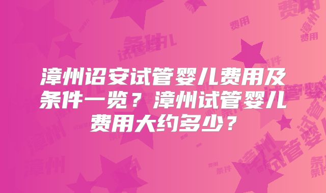 漳州诏安试管婴儿费用及条件一览？漳州试管婴儿费用大约多少？