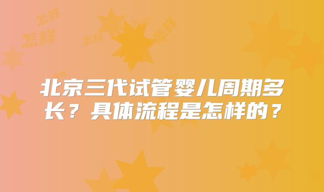北京三代试管婴儿周期多长？具体流程是怎样的？