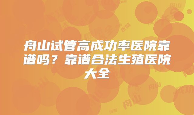 舟山试管高成功率医院靠谱吗?靠谱合法生殖医院大全
