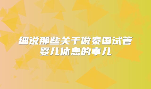 细说那些关于做泰国试管婴儿休息的事儿