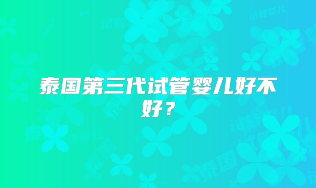 泰国第三代试管婴儿好不好？