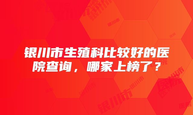银川市生殖科比较好的医院查询，哪家上榜了？
