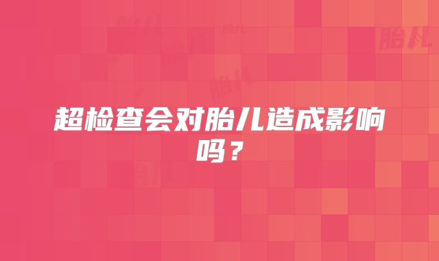 超检查会对胎儿造成影响吗？