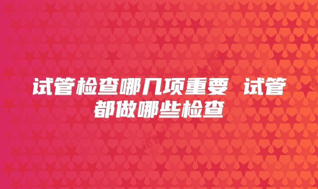 试管检查哪几项重要 试管都做哪些检查