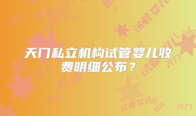 天门私立机构试管婴儿收费明细公布？