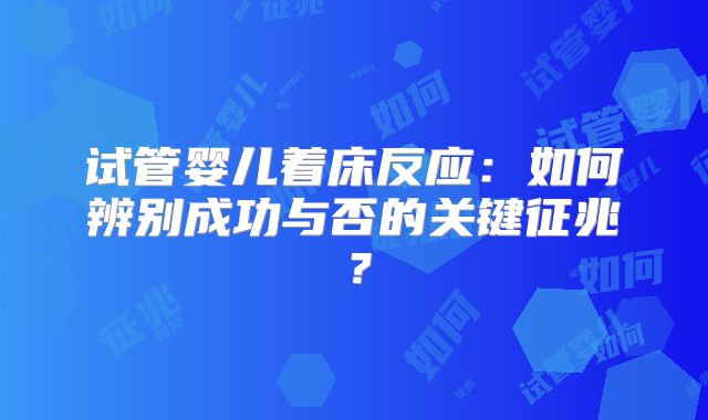 试管婴儿着床反应：如何辨别成功与否的关键征兆？