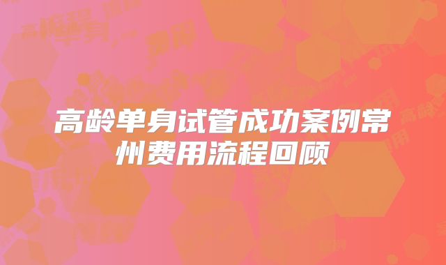 高龄单身试管成功案例常州费用流程回顾