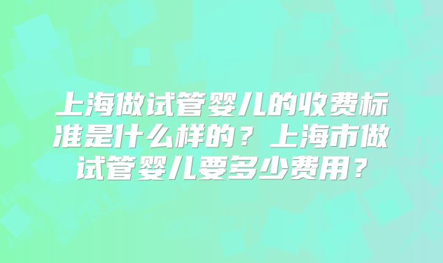 上海做试管婴儿的收费标准是什么样的？上海市做试管婴儿要多少费用？