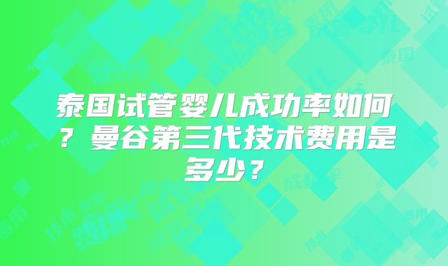 泰国试管婴儿成功率如何？曼谷第三代技术费用是多少？