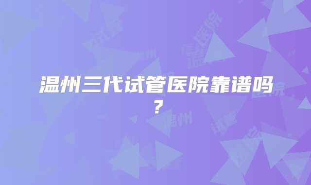 温州三代试管医院靠谱吗？