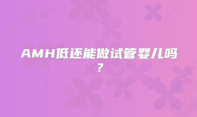 AMH低还能做试管婴儿吗？