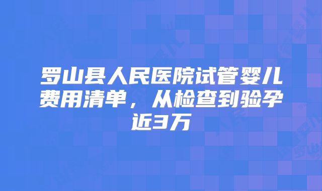 罗山县人民医院试管婴儿费用清单,从检查到验孕近3万