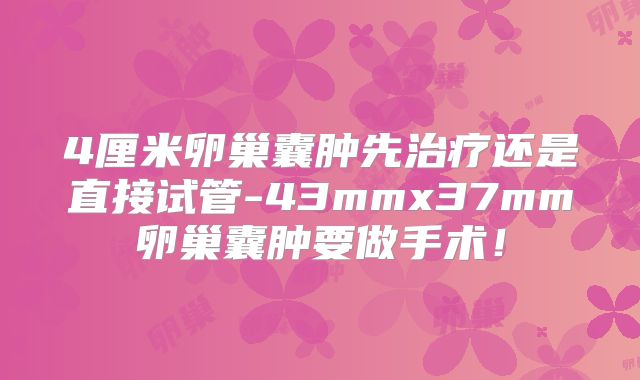 4厘米卵巢囊肿先治疗还是直接试管-43mmx37mm卵巢囊肿要做手术！