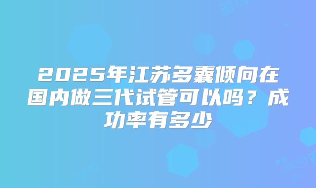 2025年江苏多囊倾向在国内做三代试管可以吗？成功率有多少