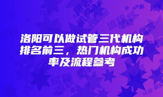 洛阳可以做试管三代机构排名前三，热门机构成功率及流程参考