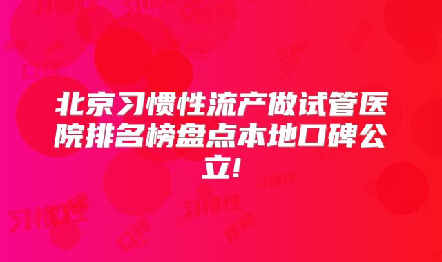 北京习惯性流产做试管医院排名榜盘点本地口碑公立!